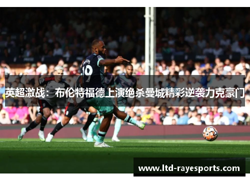英超激战：布伦特福德上演绝杀曼城精彩逆袭力克豪门