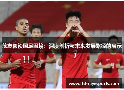 范志毅谈国足困境：深度剖析与未来发展路径的启示