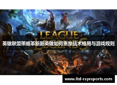 英雄联盟策略革新新英雄如何重塑战术格局与游戏规则