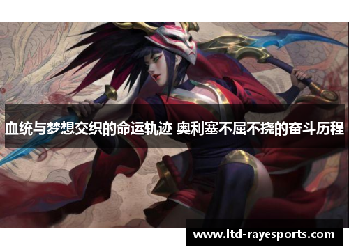 血统与梦想交织的命运轨迹 奥利塞不屈不挠的奋斗历程