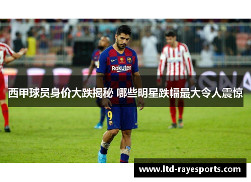 西甲球员身价大跌揭秘 哪些明星跌幅最大令人震惊