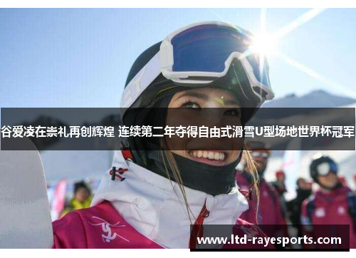 谷爱凌在崇礼再创辉煌 连续第二年夺得自由式滑雪U型场地世界杯冠军