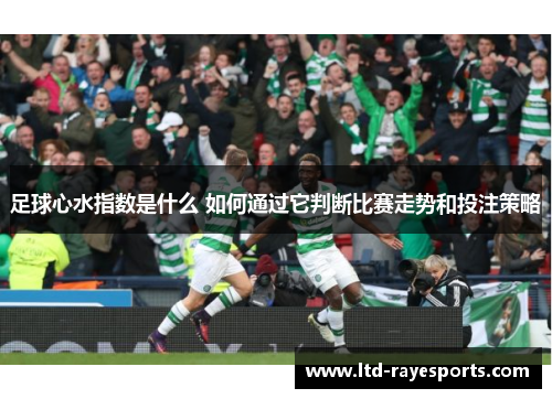 足球心水指数是什么 如何通过它判断比赛走势和投注策略