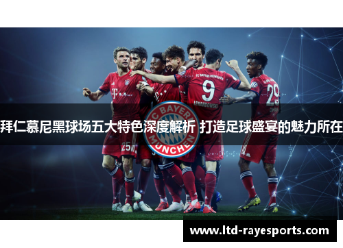 拜仁慕尼黑球场五大特色深度解析 打造足球盛宴的魅力所在