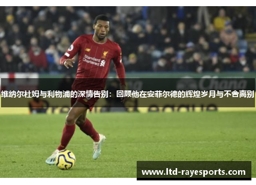 维纳尔杜姆与利物浦的深情告别：回顾他在安菲尔德的辉煌岁月与不舍离别