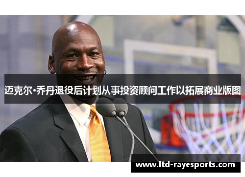 迈克尔·乔丹退役后计划从事投资顾问工作以拓展商业版图
