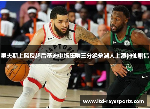 里夫斯上篮反超后基迪中场压哨三分绝杀湖人上演神仙剧情