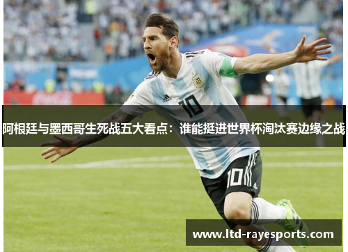 阿根廷与墨西哥生死战五大看点：谁能挺进世界杯淘汰赛边缘之战
