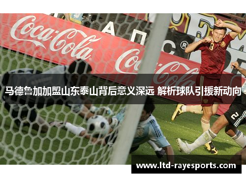 马德鲁加加盟山东泰山背后意义深远 解析球队引援新动向