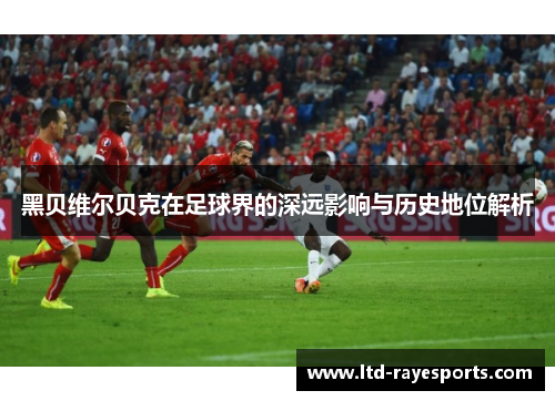 黑贝维尔贝克在足球界的深远影响与历史地位解析