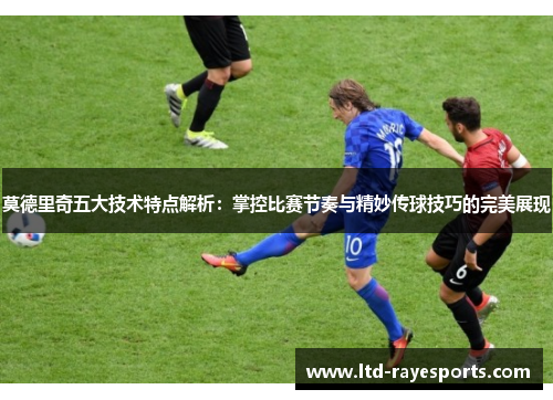 莫德里奇五大技术特点解析:掌控比赛节奏与精妙传球技巧的完美展现 莫德里奇五大技术特点解析:掌控比赛节奏与精妙传球技巧的完美展现