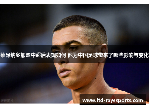 莱昂纳多加盟中超后表现如何 他为中国足球带来了哪些影响与变化 莱昂纳多加盟中超后表现如何 他为中国足球带来了哪些影响与变化