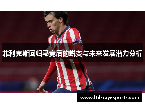 菲利克斯回归马竞后的蜕变与未来发展潜力分析 菲利克斯回归马竞后的蜕变与未来发展潜力分析