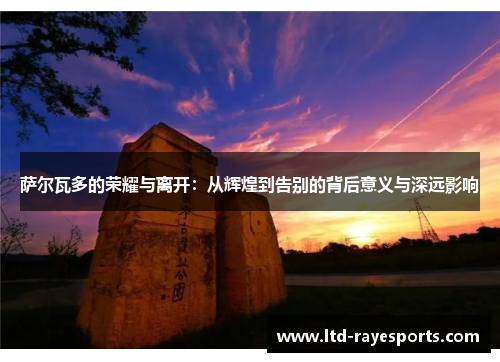 萨尔瓦多的荣耀与离开：从辉煌到告别的背后意义与深远影响