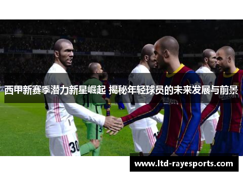 西甲新赛季潜力新星崛起 揭秘年轻球员的未来发展与前景