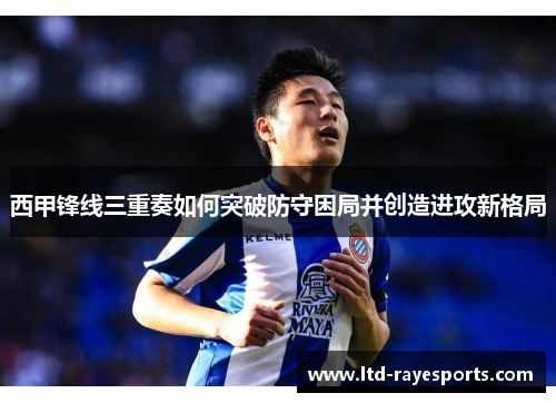 西甲锋线三重奏如何突破防守困局并创造进攻新格局