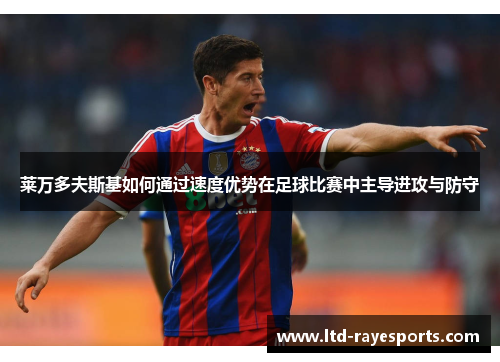 莱万多夫斯基如何通过速度优势在足球比赛中主导进攻与防守 莱万多夫斯基如何通过速度优势在足球比赛中主导进攻与防守