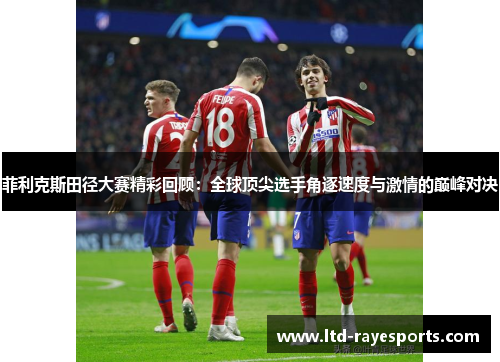 菲利克斯田径大赛精彩回顾：全球顶尖选手角逐速度与激情的巅峰对决