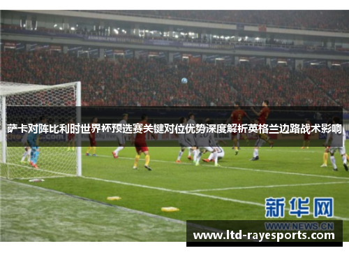 萨卡对阵比利时世界杯预选赛关键对位优势深度解析英格兰边路战术影响