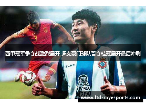 西甲冠军争夺战激烈展开 多支豪门球队誓夺桂冠展开最后冲刺