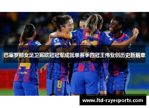 巴塞罗那女足卫冕欧冠冠军成就单赛季四冠王伟业创历史新篇章