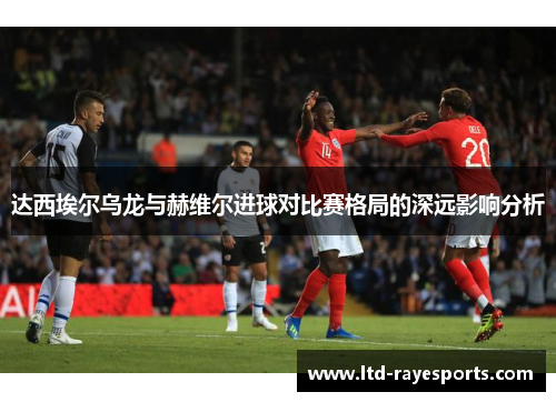 达西埃尔乌龙与赫维尔进球对比赛格局的深远影响分析