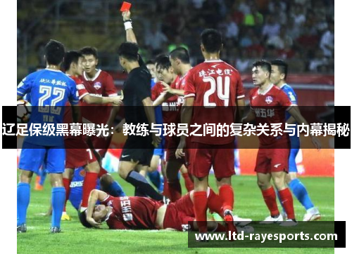 辽足保级黑幕曝光：教练与球员之间的复杂关系与内幕揭秘