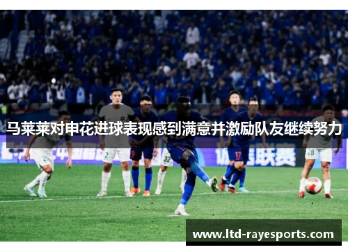 马莱莱对申花进球表现感到满意并激励队友继续努力