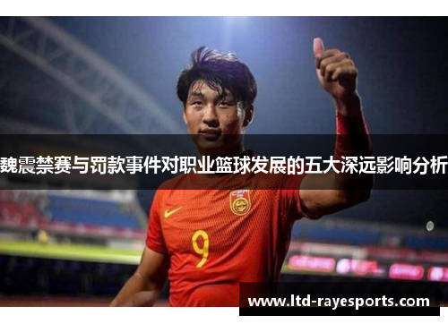 魏震禁赛与罚款事件对职业篮球发展的五大深远影响分析 魏震禁赛与罚款事件对职业篮球发展的五大深远影响分析