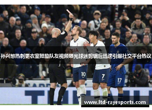 孙兴慜热刺更衣室鼓励队友视频曝光球迷剪辑后迅速引爆社交平台热议 孙兴慜热刺更衣室鼓励队友视频曝光球迷剪辑后迅速引爆社交平台热议
